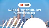 Web3 出海｜阿联酋及迪拜、阿布扎比加密监管政策简明框架