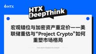HTX DeepThink：宏观错位与加密资产重定价——美联储重估与“Project Crypto”如何重塑市场格局
